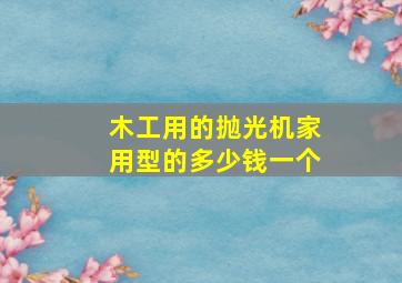 木工用的抛光机家用型的多少钱一个