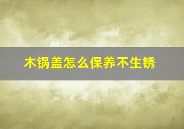 木锅盖怎么保养不生锈