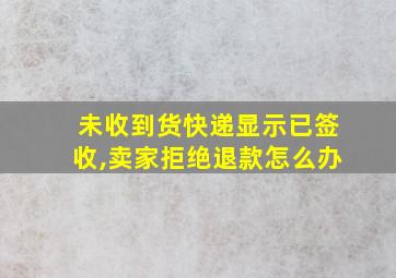 未收到货快递显示已签收,卖家拒绝退款怎么办