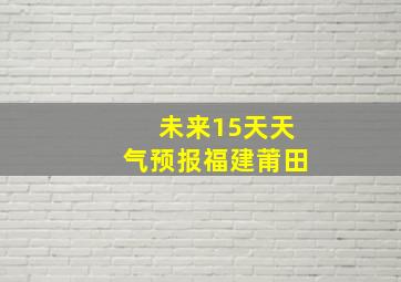 未来15天天气预报福建莆田