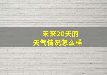 未来20天的天气情况怎么样