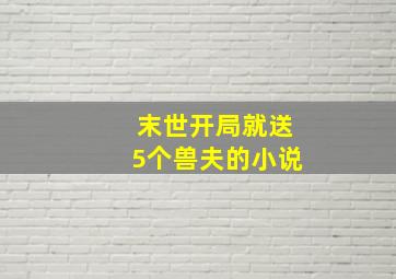 末世开局就送5个兽夫的小说