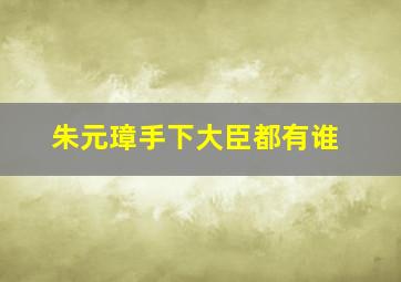 朱元璋手下大臣都有谁