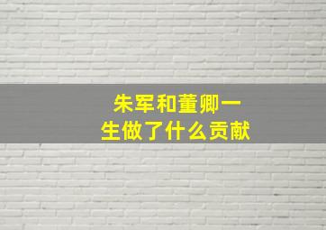 朱军和董卿一生做了什么贡献