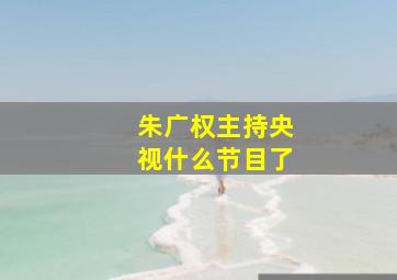 朱广权主持央视什么节目了