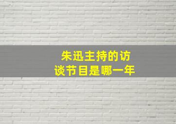 朱迅主持的访谈节目是哪一年