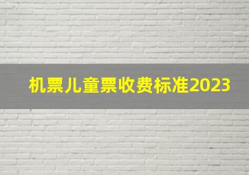 机票儿童票收费标准2023