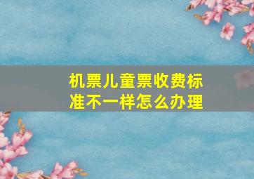 机票儿童票收费标准不一样怎么办理