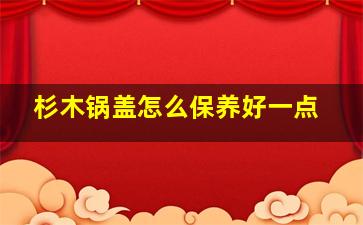 杉木锅盖怎么保养好一点