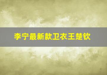 李宁最新款卫衣王楚钦