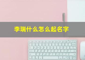 李瑞什么怎么起名字