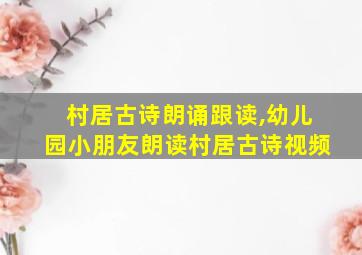 村居古诗朗诵跟读,幼儿园小朋友朗读村居古诗视频