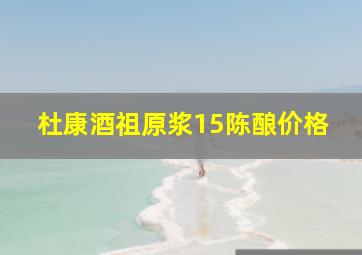 杜康酒祖原浆15陈酿价格