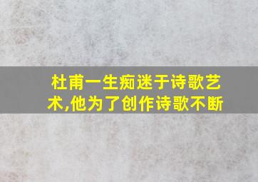 杜甫一生痴迷于诗歌艺术,他为了创作诗歌不断