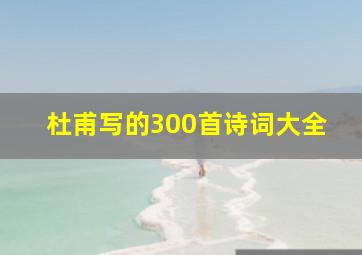 杜甫写的300首诗词大全