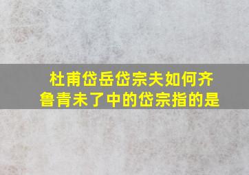 杜甫岱岳岱宗夫如何齐鲁青未了中的岱宗指的是