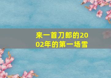 来一首刀郎的2002年的第一场雪