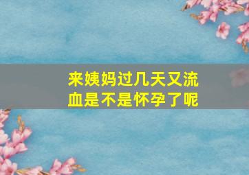 来姨妈过几天又流血是不是怀孕了呢