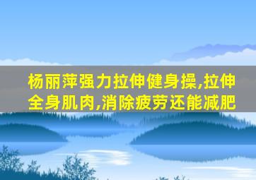 杨丽萍强力拉伸健身操,拉伸全身肌肉,消除疲劳还能减肥