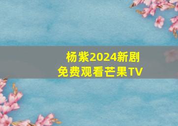 杨紫2024新剧免费观看芒果TV