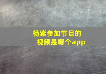 杨紫参加节目的视频是哪个app