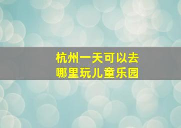 杭州一天可以去哪里玩儿童乐园