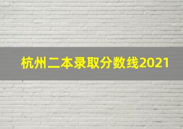 杭州二本录取分数线2021