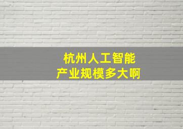 杭州人工智能产业规模多大啊