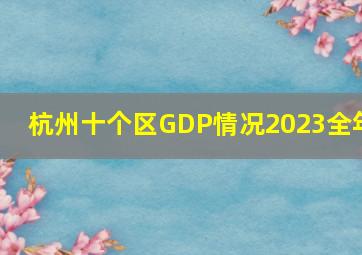 杭州十个区GDP情况2023全年