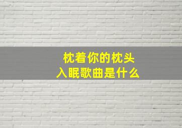 枕着你的枕头入眠歌曲是什么