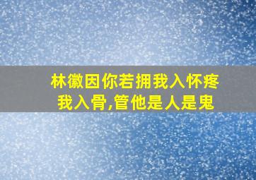 林徽因你若拥我入怀疼我入骨,管他是人是鬼