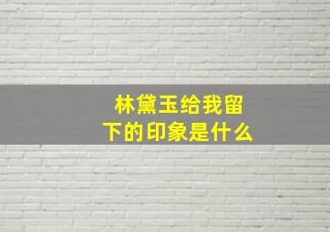 林黛玉给我留下的印象是什么