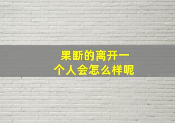 果断的离开一个人会怎么样呢