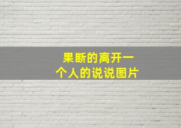 果断的离开一个人的说说图片