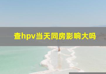 查hpv当天同房影响大吗