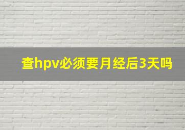 查hpv必须要月经后3天吗