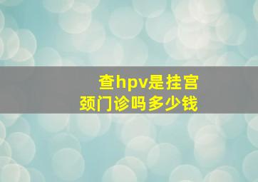 查hpv是挂宫颈门诊吗多少钱