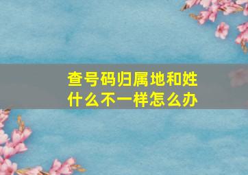 查号码归属地和姓什么不一样怎么办