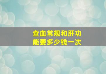 查血常规和肝功能要多少钱一次