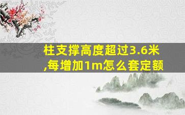 柱支撑高度超过3.6米,每增加1m怎么套定额