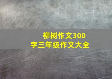 柳树作文300字三年级作文大全