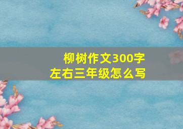 柳树作文300字左右三年级怎么写