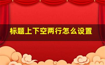 标题上下空两行怎么设置