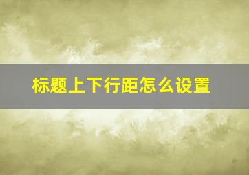 标题上下行距怎么设置