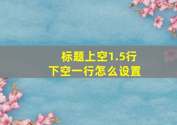 标题上空1.5行下空一行怎么设置