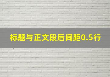 标题与正文段后间距0.5行