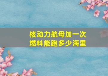 核动力航母加一次燃料能跑多少海里