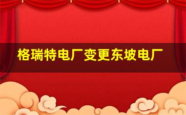 格瑞特电厂变更东坡电厂