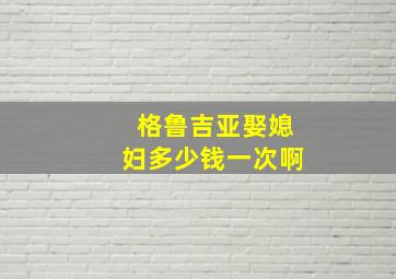 格鲁吉亚娶媳妇多少钱一次啊