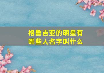 格鲁吉亚的明星有哪些人名字叫什么